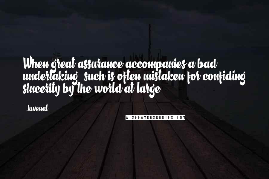 Juvenal Quotes: When great assurance accompanies a bad undertaking, such is often mistaken for confiding sincerity by the world at large.