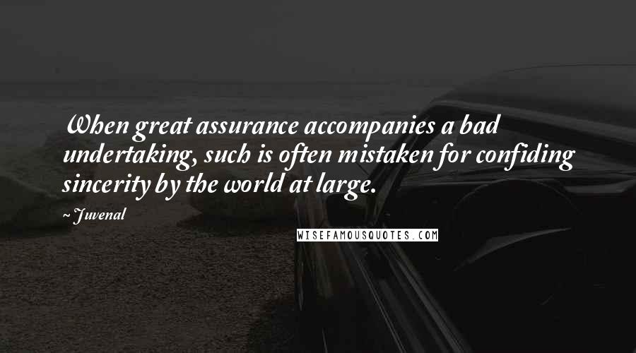 Juvenal Quotes: When great assurance accompanies a bad undertaking, such is often mistaken for confiding sincerity by the world at large.