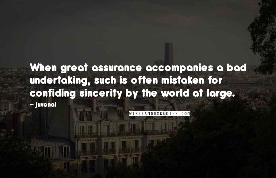 Juvenal Quotes: When great assurance accompanies a bad undertaking, such is often mistaken for confiding sincerity by the world at large.