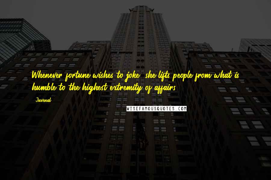 Juvenal Quotes: Whenever fortune wishes to joke, she lifts people from what is humble to the highest extremity of affairs.
