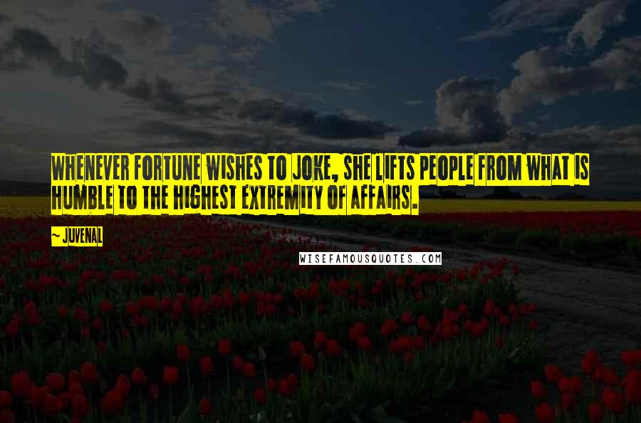 Juvenal Quotes: Whenever fortune wishes to joke, she lifts people from what is humble to the highest extremity of affairs.