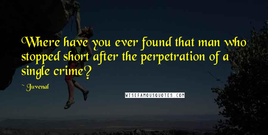Juvenal Quotes: Where have you ever found that man who stopped short after the perpetration of a single crime?