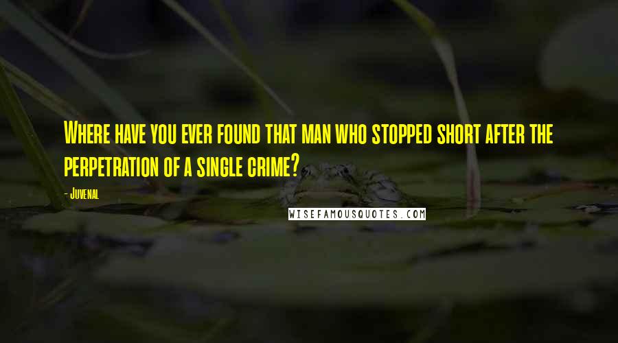 Juvenal Quotes: Where have you ever found that man who stopped short after the perpetration of a single crime?
