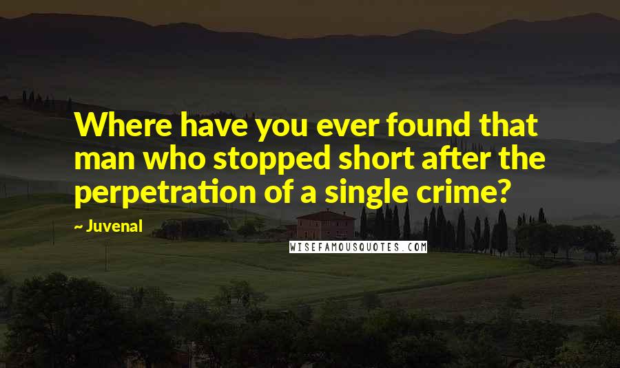 Juvenal Quotes: Where have you ever found that man who stopped short after the perpetration of a single crime?