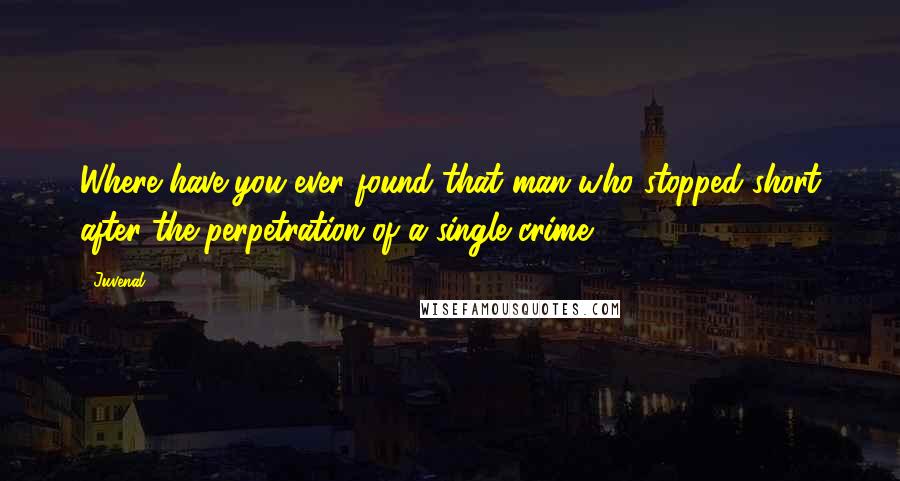 Juvenal Quotes: Where have you ever found that man who stopped short after the perpetration of a single crime?