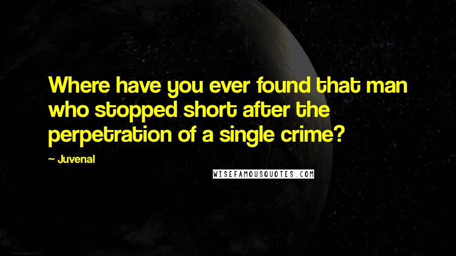 Juvenal Quotes: Where have you ever found that man who stopped short after the perpetration of a single crime?