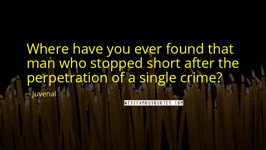 Juvenal Quotes: Where have you ever found that man who stopped short after the perpetration of a single crime?