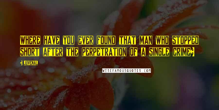 Juvenal Quotes: Where have you ever found that man who stopped short after the perpetration of a single crime?