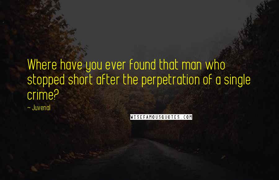 Juvenal Quotes: Where have you ever found that man who stopped short after the perpetration of a single crime?