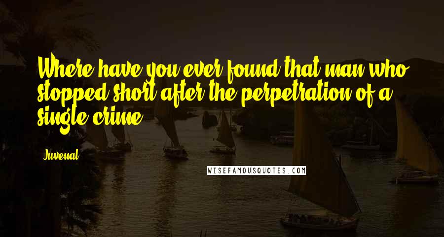Juvenal Quotes: Where have you ever found that man who stopped short after the perpetration of a single crime?