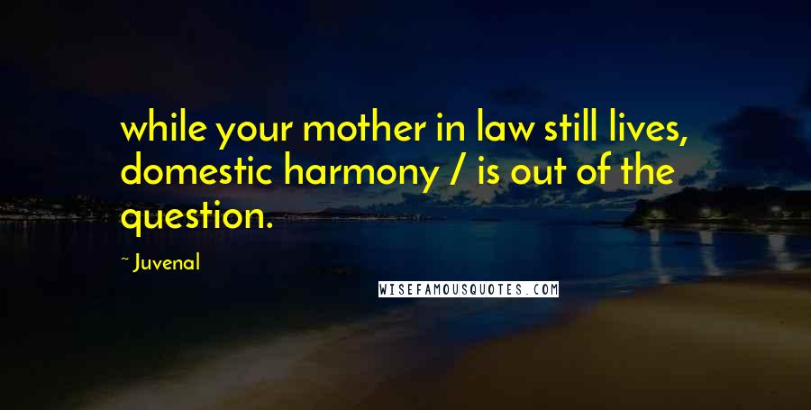 Juvenal Quotes: while your mother in law still lives, domestic harmony / is out of the question.