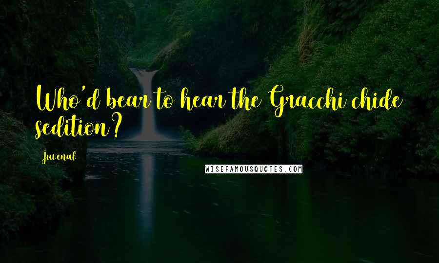 Juvenal Quotes: Who'd bear to hear the Gracchi chide sedition?