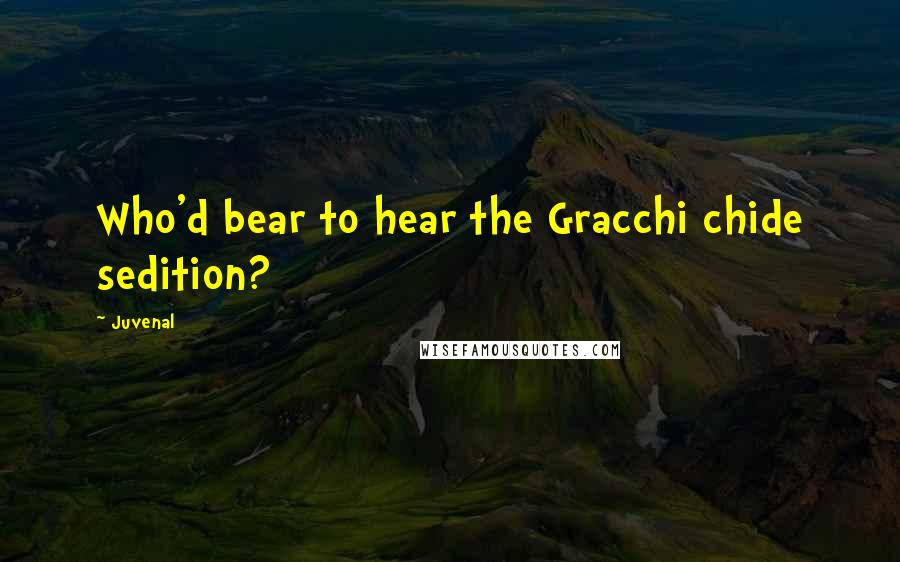 Juvenal Quotes: Who'd bear to hear the Gracchi chide sedition?