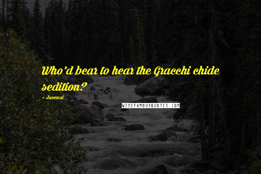 Juvenal Quotes: Who'd bear to hear the Gracchi chide sedition?
