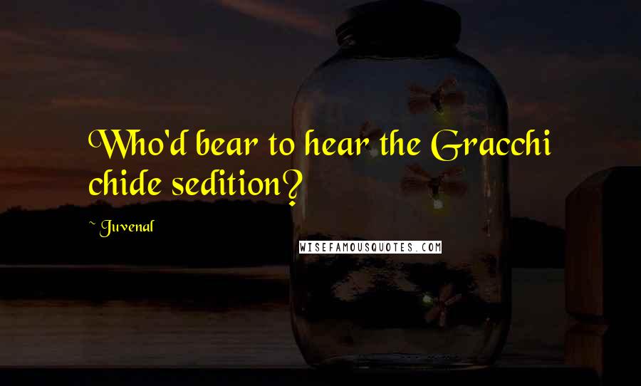 Juvenal Quotes: Who'd bear to hear the Gracchi chide sedition?