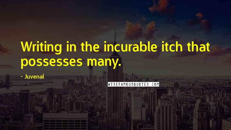 Juvenal Quotes: Writing in the incurable itch that possesses many.