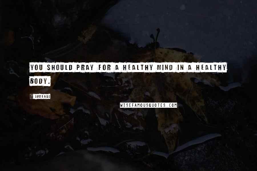 Juvenal Quotes: You should pray for a healthy mind in a healthy body.