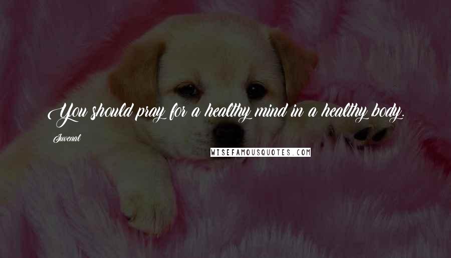 Juvenal Quotes: You should pray for a healthy mind in a healthy body.