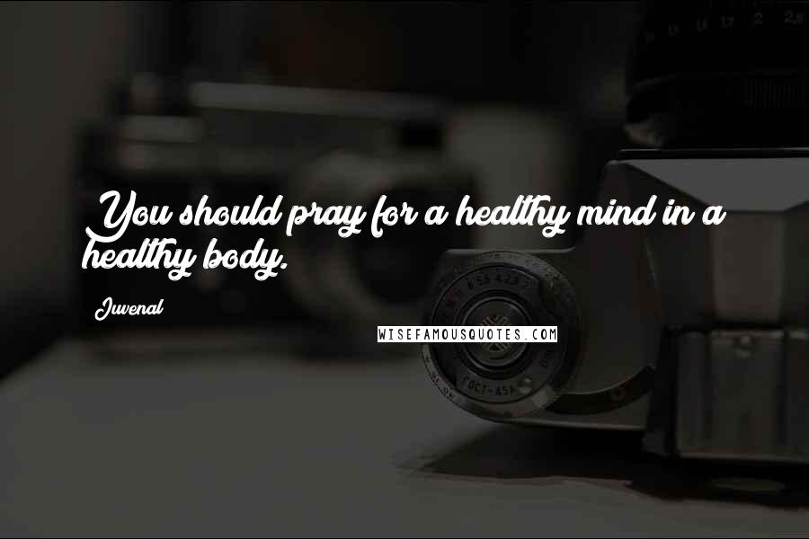 Juvenal Quotes: You should pray for a healthy mind in a healthy body.