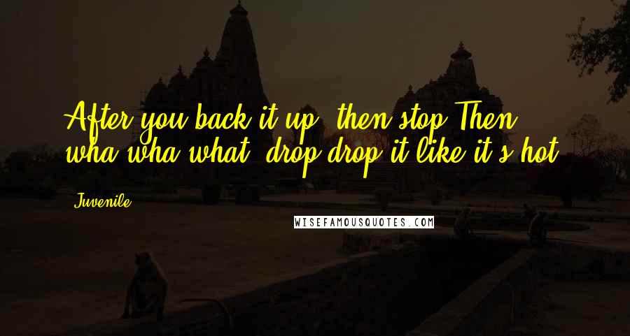 Juvenile Quotes: After you back it up, then stop;Then wha-wha-what, drop drop it like it's hot!