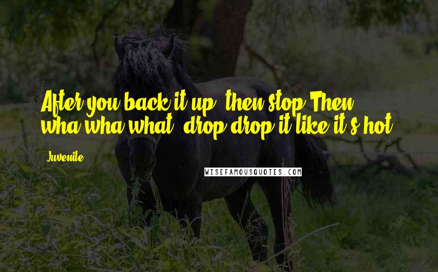 Juvenile Quotes: After you back it up, then stop;Then wha-wha-what, drop drop it like it's hot!