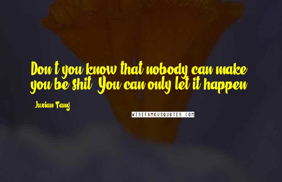 Juxian Tang Quotes: Don't you know that nobody can make you be shit? You can only let it happen.