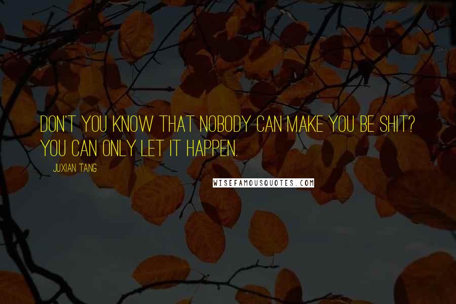 Juxian Tang Quotes: Don't you know that nobody can make you be shit? You can only let it happen.