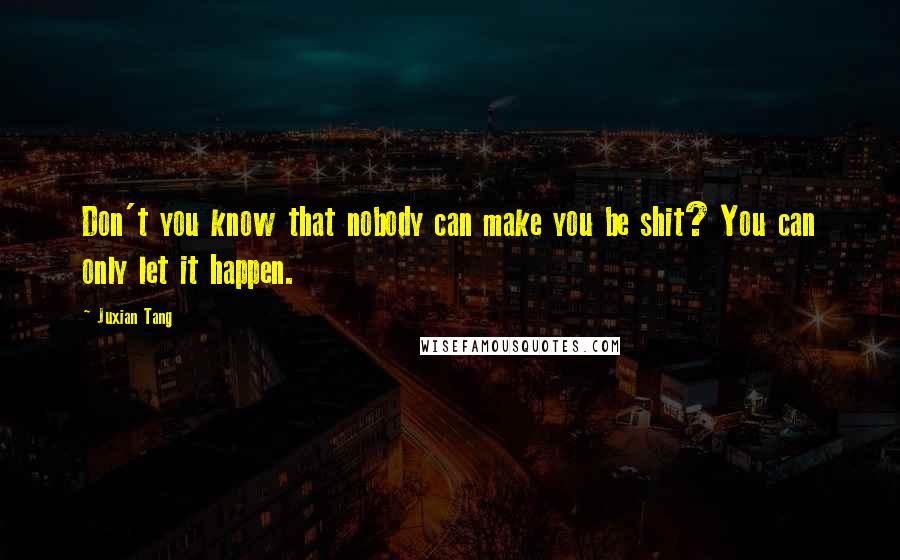 Juxian Tang Quotes: Don't you know that nobody can make you be shit? You can only let it happen.