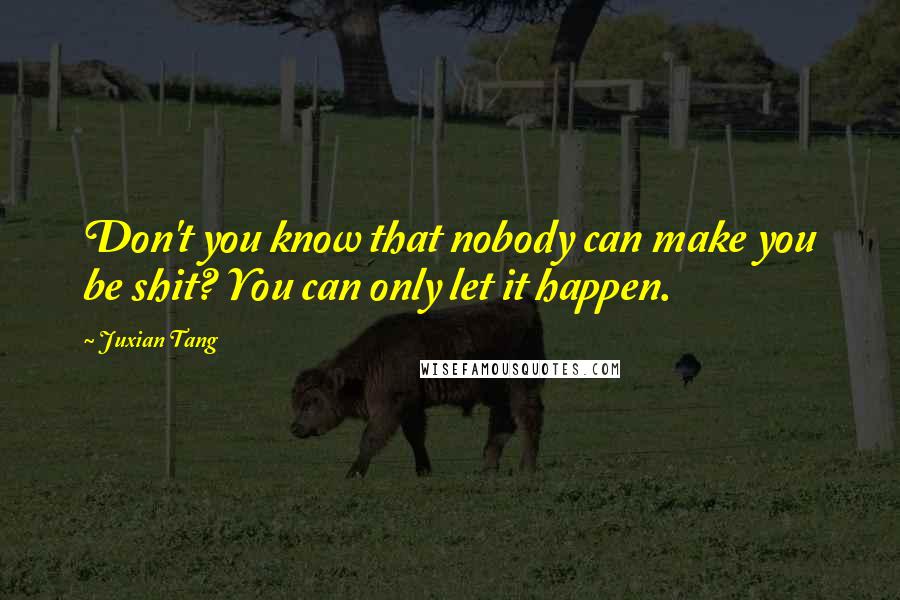 Juxian Tang Quotes: Don't you know that nobody can make you be shit? You can only let it happen.