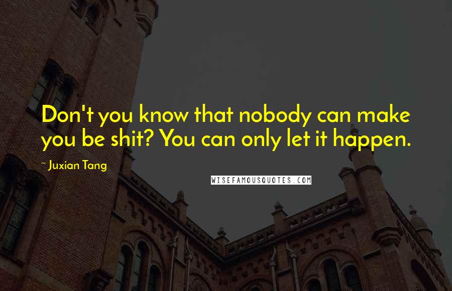 Juxian Tang Quotes: Don't you know that nobody can make you be shit? You can only let it happen.