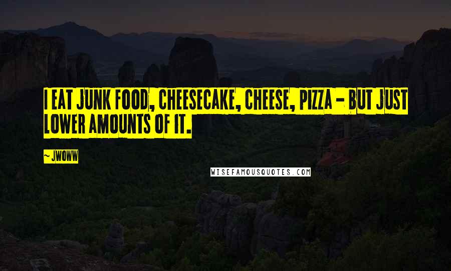 JWoww Quotes: I eat junk food, cheesecake, cheese, pizza - but just lower amounts of it.