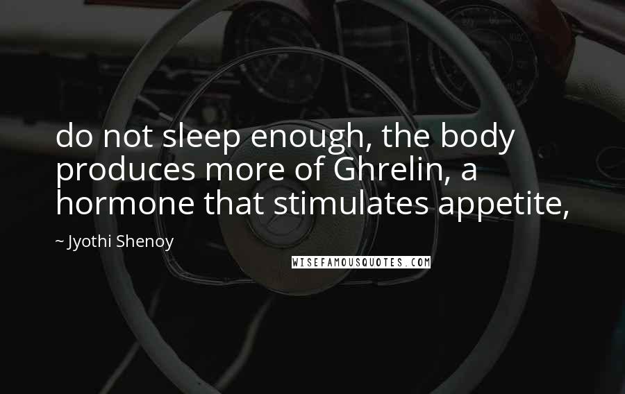 Jyothi Shenoy Quotes: do not sleep enough, the body produces more of Ghrelin, a hormone that stimulates appetite,