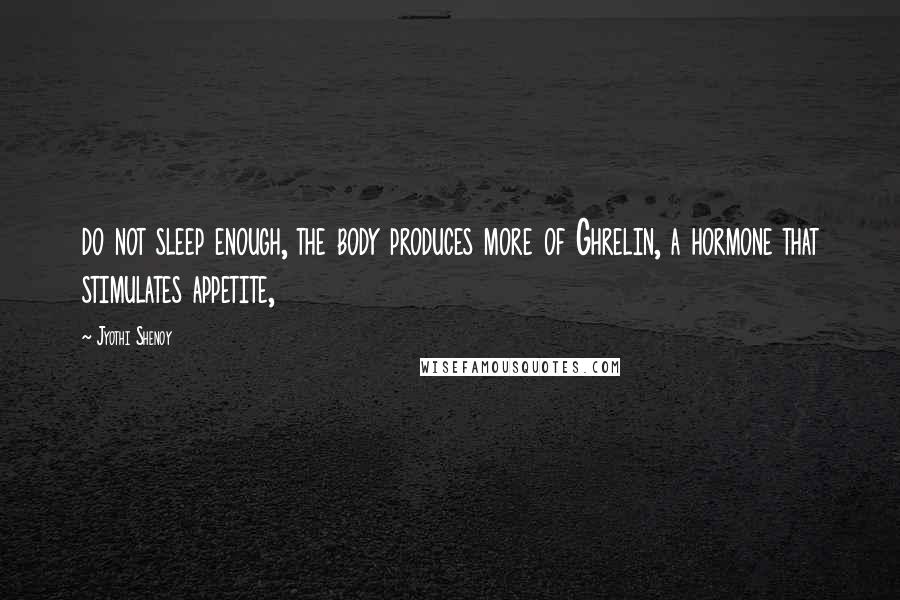 Jyothi Shenoy Quotes: do not sleep enough, the body produces more of Ghrelin, a hormone that stimulates appetite,