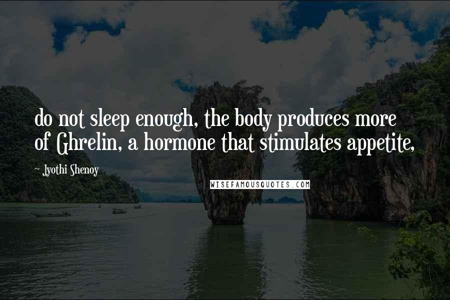 Jyothi Shenoy Quotes: do not sleep enough, the body produces more of Ghrelin, a hormone that stimulates appetite,