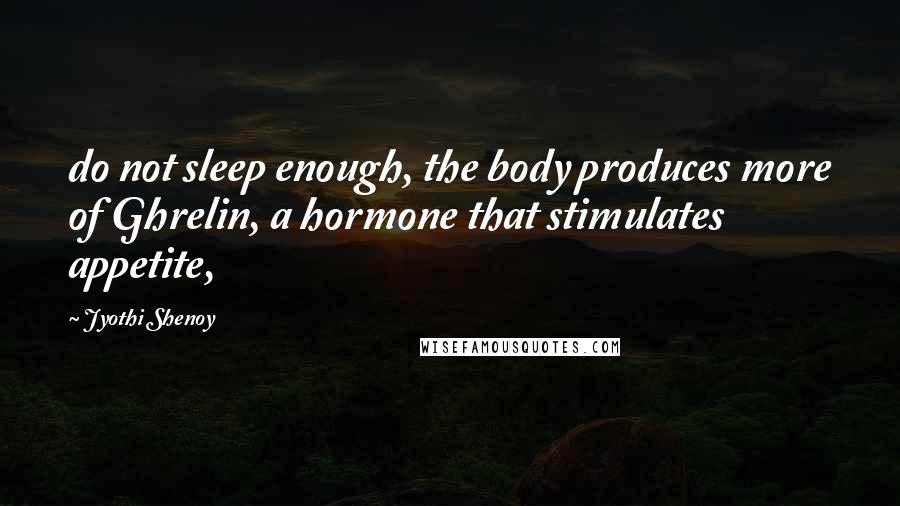 Jyothi Shenoy Quotes: do not sleep enough, the body produces more of Ghrelin, a hormone that stimulates appetite,