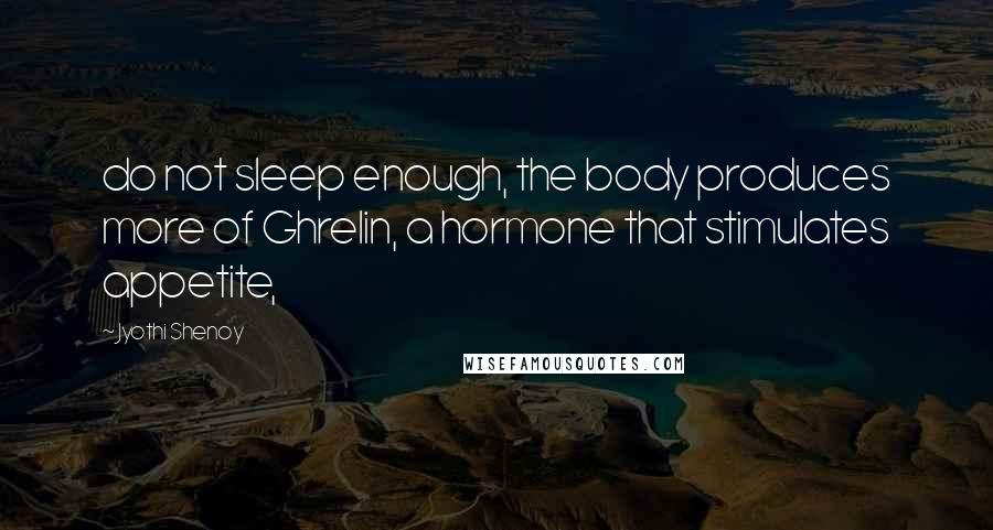 Jyothi Shenoy Quotes: do not sleep enough, the body produces more of Ghrelin, a hormone that stimulates appetite,