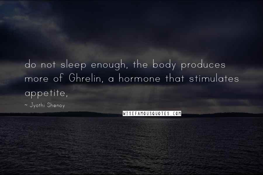 Jyothi Shenoy Quotes: do not sleep enough, the body produces more of Ghrelin, a hormone that stimulates appetite,