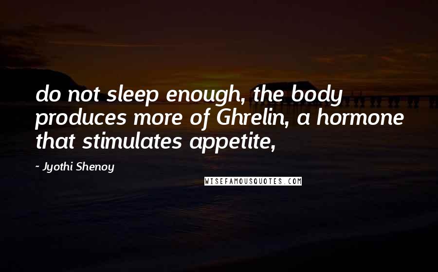 Jyothi Shenoy Quotes: do not sleep enough, the body produces more of Ghrelin, a hormone that stimulates appetite,
