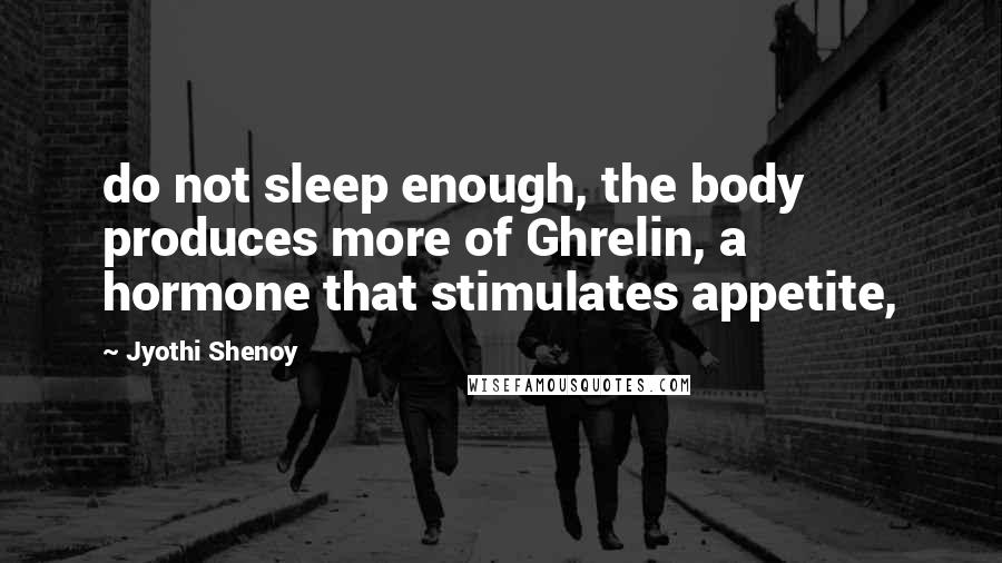 Jyothi Shenoy Quotes: do not sleep enough, the body produces more of Ghrelin, a hormone that stimulates appetite,