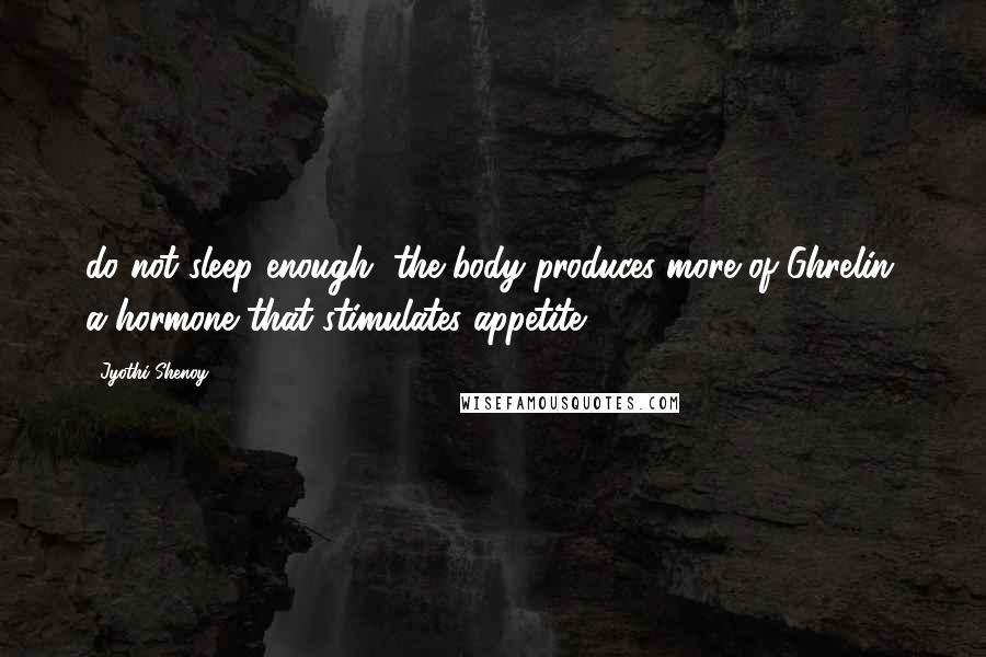 Jyothi Shenoy Quotes: do not sleep enough, the body produces more of Ghrelin, a hormone that stimulates appetite,