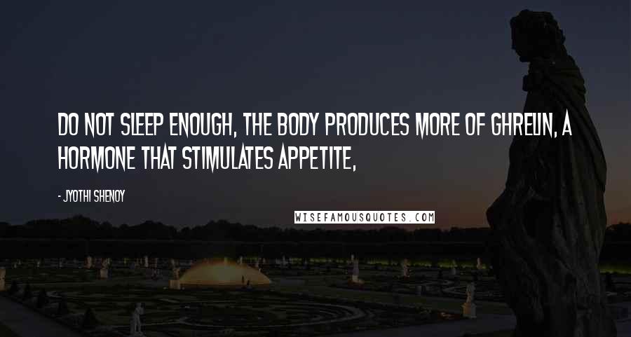 Jyothi Shenoy Quotes: do not sleep enough, the body produces more of Ghrelin, a hormone that stimulates appetite,