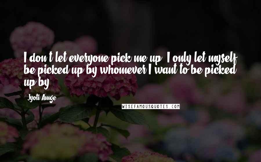 Jyoti Amge Quotes: I don't let everyone pick me up. I only let myself be picked up by whomever I want to be picked up by.