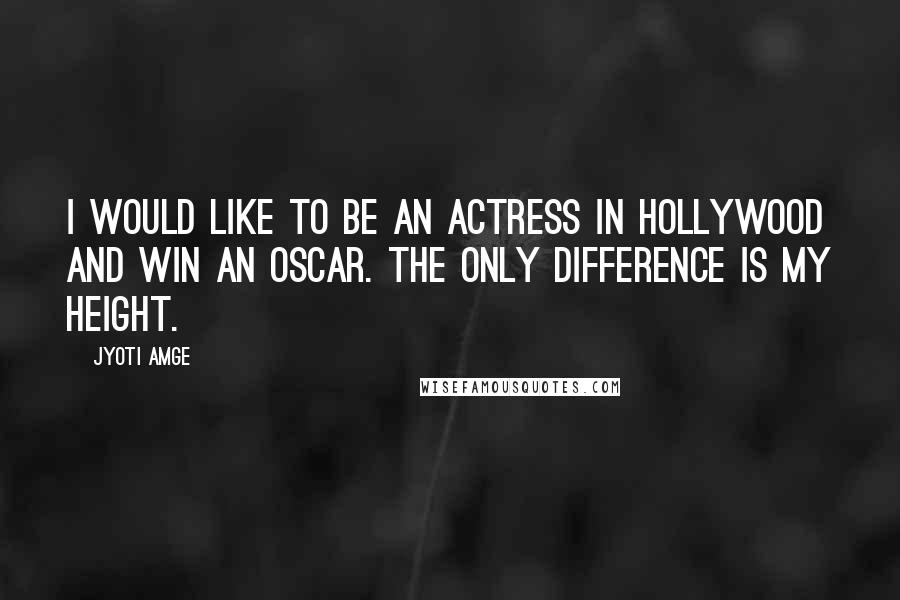 Jyoti Amge Quotes: I would like to be an actress in Hollywood and win an Oscar. The only difference is my height.