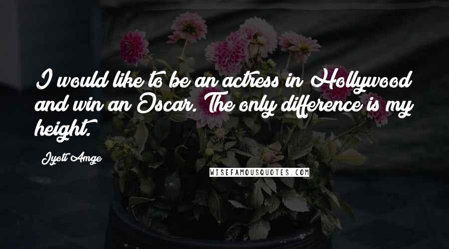 Jyoti Amge Quotes: I would like to be an actress in Hollywood and win an Oscar. The only difference is my height.