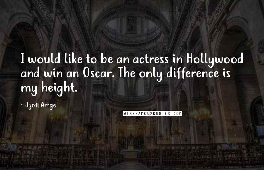 Jyoti Amge Quotes: I would like to be an actress in Hollywood and win an Oscar. The only difference is my height.