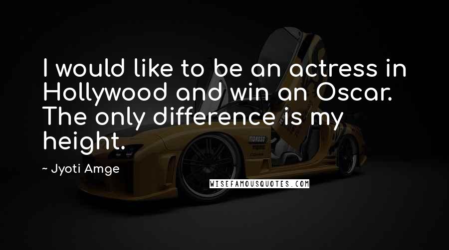 Jyoti Amge Quotes: I would like to be an actress in Hollywood and win an Oscar. The only difference is my height.