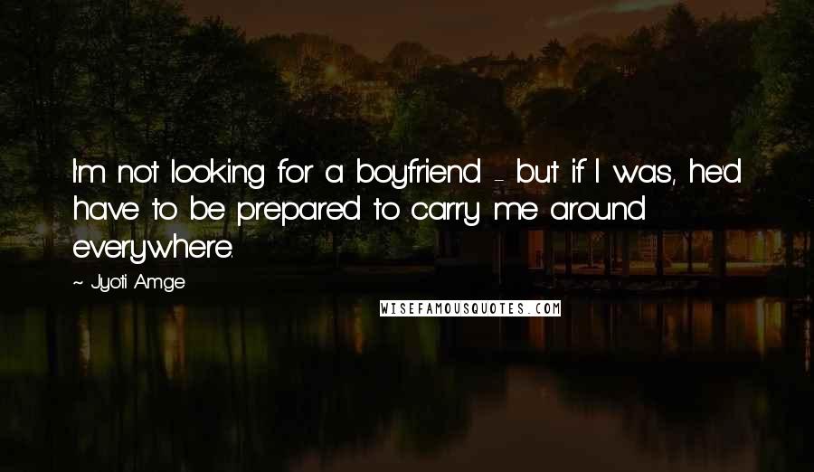 Jyoti Amge Quotes: I'm not looking for a boyfriend - but if I was, he'd have to be prepared to carry me around everywhere.