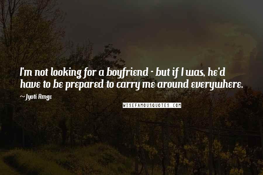 Jyoti Amge Quotes: I'm not looking for a boyfriend - but if I was, he'd have to be prepared to carry me around everywhere.