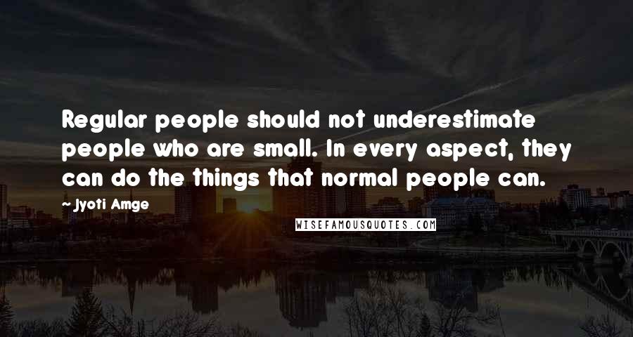 Jyoti Amge Quotes: Regular people should not underestimate people who are small. In every aspect, they can do the things that normal people can.