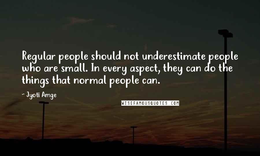 Jyoti Amge Quotes: Regular people should not underestimate people who are small. In every aspect, they can do the things that normal people can.